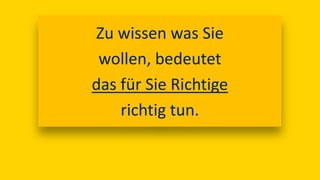 Zu wissen was Sie
wollen, bedeutet
das für Sie Richtige
richtig tun.
 