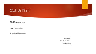 Call Us First!
Zielfinanz s.r.o.
T: +421.902.677.024
M: info@ziel-finanz.com
Timravina 9
811 06 Bratislava
Slovakia-EU
 
