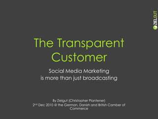 Social Media Marketing  is more than just broadcasting By Zielgut (Christopher Plantener) 2nd Dec 2010 @ the German, Danish and British Camber of Commerce The Transparent Customer 