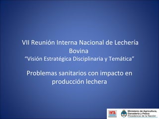 VII Reunión Interna Nacional de Lechería
                Bovina
“Visión Estratégica Disciplinaria y Temática”

 Problemas sanitarios con impacto en
        producción lechera
 