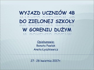 Opiekunowie:
Renata Pawlak
Aneta Łyszkiewicz
27- 28 kwietnia 2017r.
 
