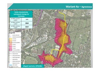 Wariant 4a – Agrestowa
liczba mieszkańców
zyskujących dostęp do
tramwaju
do 300m od domu
w 2017
1273
do 500m od domu
w 2017 2864
do 500m od domu
w 2023 3357
długość wariantu 1978,48m
 