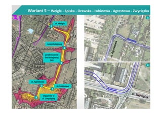 Wariant 5 – Weigla - Spiska - Orawska - Łubinowa - Agrestowa - Zwycięska
nasyp kolejowy
przekroczenie
linii kolejowej
285
ul. Łubinowa
włączenie w
ul. Zwycięską
1
2
3
4
6
ul. Weigla
5
ul. Agrestowa
6
5
 