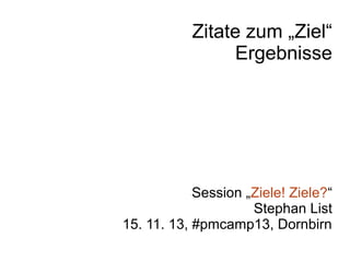 Zitate zum „Ziel“
Ergebnisse

Session „Ziele! Ziele?“
Stephan List
15. 11. 13, #pmcamp13, Dornbirn

 