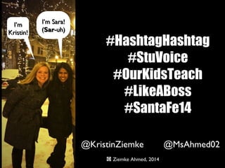 I’m
Kristin!

I’m Sara!
(Sar-uh)

#HashtagHashtag
#StuVoice
#OurKidsTeach
#LikeABoss
#SantaFe14
@KristinZiemke
Ziemke Ahmed, 2014

@MsAhmed02

 