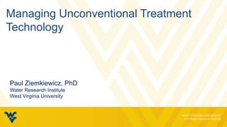 Managing Unconventional Treatment
Technology
Paul Ziemkiewicz, PhD
Water Research Institute
West Virginia University
 