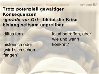 concept           m
Trotz potenziell gewaltiger
Konsequenzen
-gerade vor Ort- bleibt die Krise
bislang seltsam ungreifbar

diffus fern          lokal betroffen, aber
                     wie und wann
historisch oder      konkret?
„wird sich schon
fangen“


                                lokalrundfunktage 09 | Seite 57
 