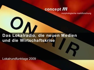 concept           m
                         concept   m
                                   morphologische marktforschung




Das Lokalradio, die neuen Medien
und die Wirtschaftskrise



Lokalrundfunktage 2009

                                          lokalrundfunktage 09 | Seite 1
 