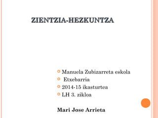ZIENTZIA-HEZKUNTZAZIENTZIA-HEZKUNTZA
 Manuela Zubizarreta eskola
 Etxebarria
 2014-15 ikasturtea
 LH 3. zikloa
Mari Jose Arrieta
 