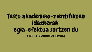 Testu akademiko-zientifikoen
idazkerak
egia-efektua sortzen du
P I E R R E B O U R D I E U ( 1 9 8 5 )
 