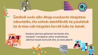 Gizakiok modu asko ditugu munduaren ezagutzan
sakontzeko, eta metodo zientifikotik ez pasatzeak
ez du esan nahi ezagutza horrek balio ez duenik.
Gizakion jakintza gehienak herrikoiak dira,
"jendeak" mendeetan zehar eraikitakoak.
Jakintza hauek komunak dira, ez dute jaberik.
0 20 40 60
1 elementua
2 elementua
3 elementua
4 elementua
 