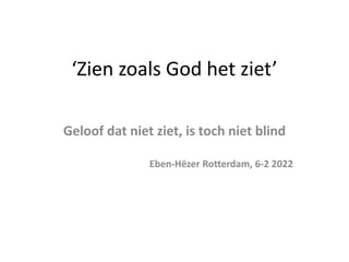 ‘Zien zoals God het ziet’
Geloof dat niet ziet, is toch niet blind
Eben-Hëzer Rotterdam, 6-2 2022
 