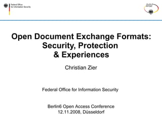 Open Document Exchange Formats:
      Security, Protection
         & Experiences
                 Christian Zier



      Federal Office for Information Security


        Berlin6 Open Access Conference
             12.11.2008, Düsseldorf
 