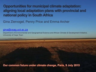 Opportunities for municipal climate adaptation:
aligning local adaptation plans with provincial and
national policy in South Africa
Gina Ziervogel, Penny Price and Emma Archer
gina@csag.uct.ac.za
Department of Environmental and Geographical Science and African Climate & Development Initiative,
University of Cape Town
 