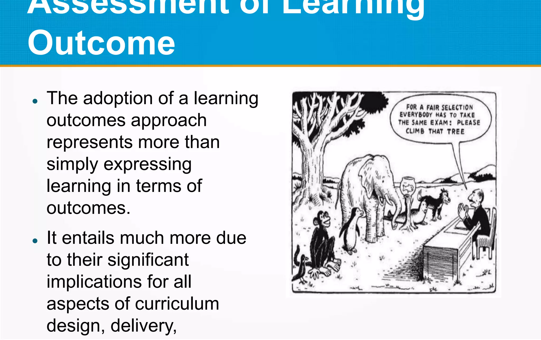 Assessment of Learning
Outcome
 The adoption of a learning
outcomes approach
represents more than
simply expressing
learning in terms of
outcomes.
 It entails much more due
to their significant
implications for all
aspects of curriculum
design, delivery,
 