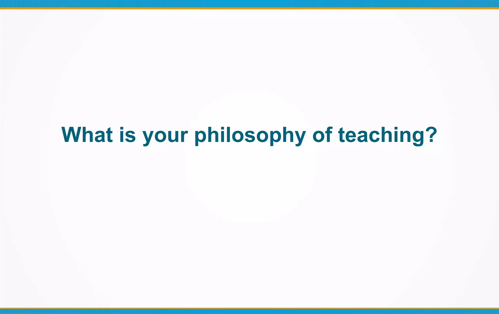 What is your philosophy of teaching?
 