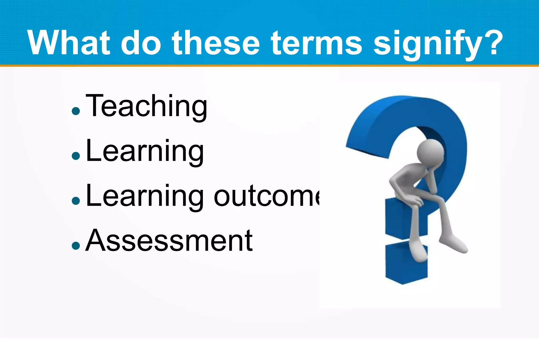 What do these terms signify?
 Teaching
 Learning
 Learning outcome
 Assessment
 