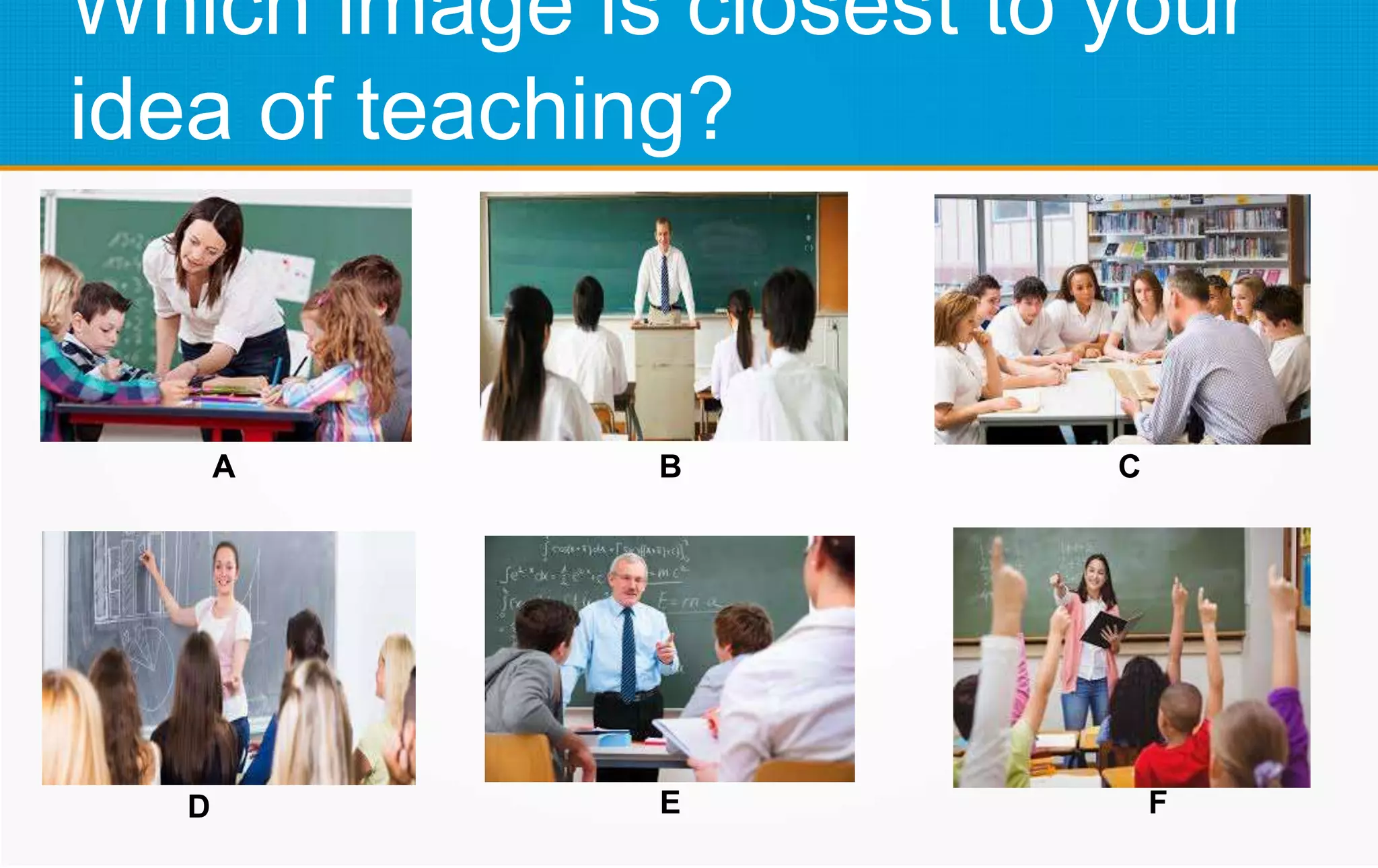 Which image is closest to your
idea of teaching?
A BA C
D E F
 