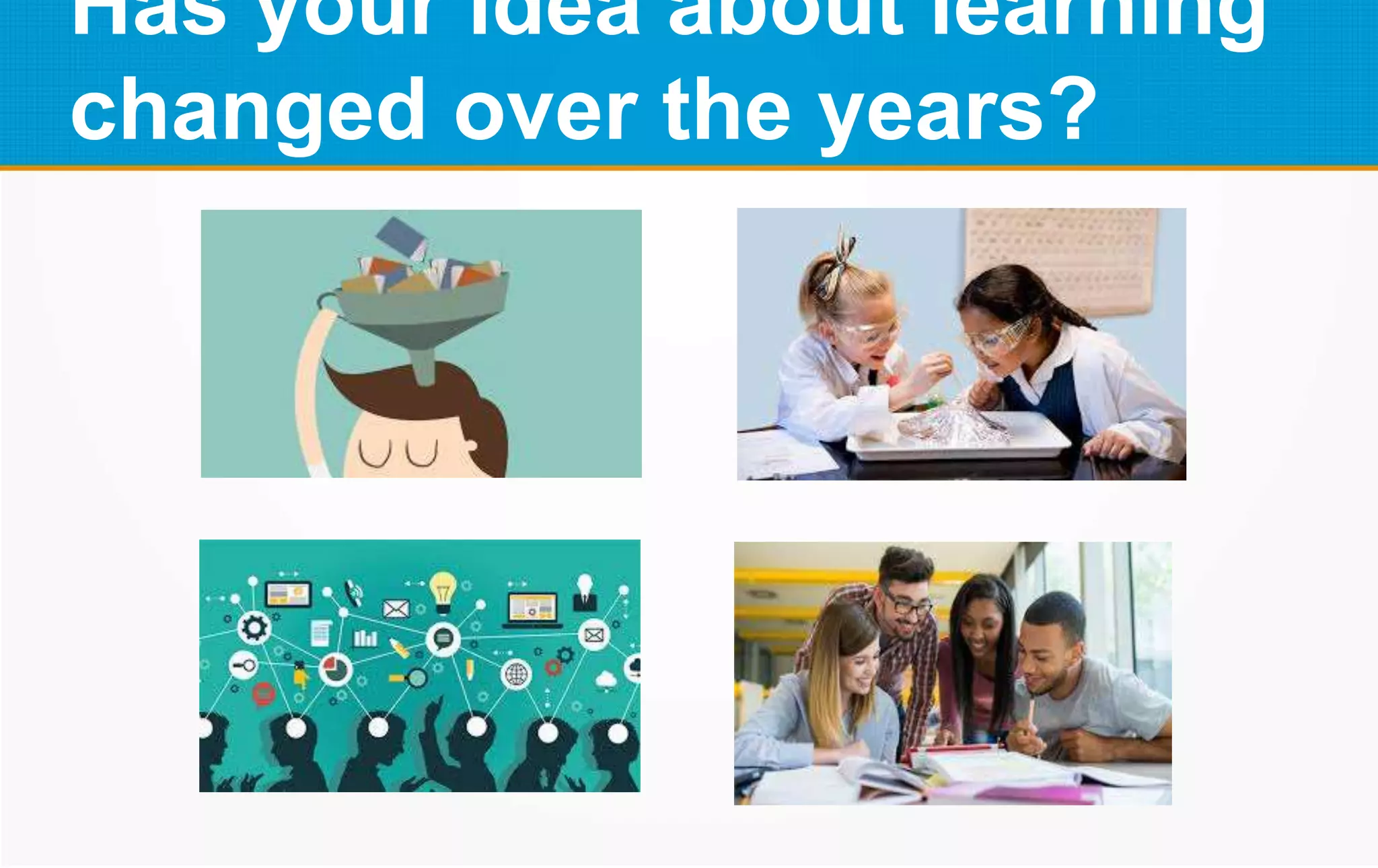 Has your idea about learning
changed over the years?
 