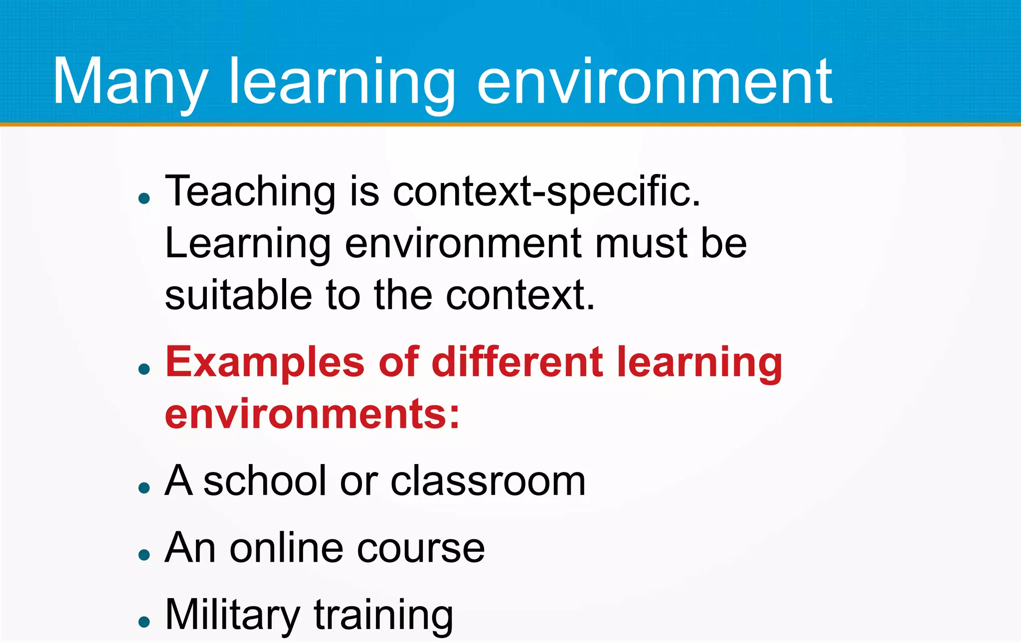 Many learning environment
 Teaching is context-specific.
Learning environment must be
suitable to the context.
 Examples of different learning
environments:
 A school or classroom
 An online course
 Military training
 