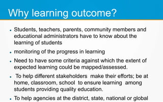 Why learning outcome?
 Students, teachers, parents, community members and
educational administrators have to know about t...
