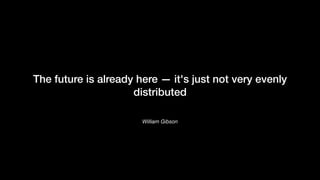 William Gibson
The future is already here — it's just not very evenly
distributed
 