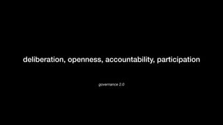 governance 2.0
deliberation, openness, accountability, participation
 