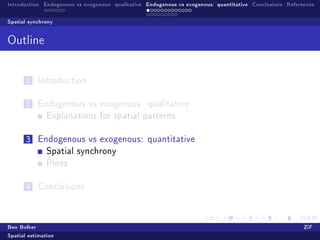 Introduction Endogenous vs exogenous: qualitative Endogenous vs exogenous: quantitative Conclusions References

Spatial synchrony


Outline



       1   Introduction


       2   Endogenous vs exogenous: qualitative
               Explanations for spatial patterns


       3   Endogenous vs exogenous: quantitative
               Spatial synchrony
               Pines


       4   Conclusions




Ben Bolker                                                                                                ZiF
Spatial estimation
 