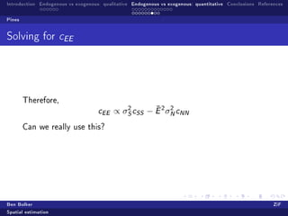 Introduction Endogenous vs exogenous: qualitative Endogenous vs exogenous: quantitative Conclusions References

Pines


Solving for          cEE




        Therefore,
                                    c              ¯
                                     EE ∝ σS cSS − E σN cNN
                                                2            2   2




        Can we really use this?




Ben Bolker                                                                                                ZiF
Spatial estimation
 