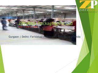 ZiffyPack Packaging Pvt Ltd
Value | Velocity | Variety
Gurgaon | Delhi| Faridabad | Bhiwadi | Neemrana | Noida
 