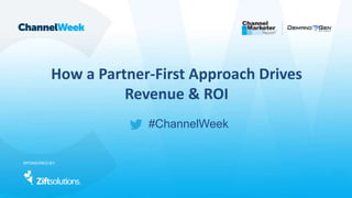 #ChannelWeek
How a Partner-First Approach Drives
Revenue & ROI
SPONSORED BY:
 