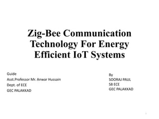 Zig-Bee Communication
Technology For Energy
Efficient IoT Systems
Guide
Asst.Professor Mr. Anwar Hussain
Dept. of ECE
GEC PALAKKAD
1
By
SOORAJ PAUL
S8 ECE
GEC PALAKKAD
 
