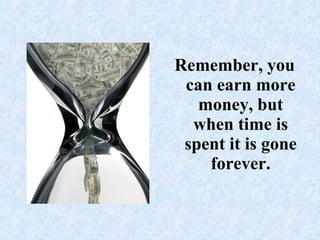 Remember, you can earn more money, but when time is spent it is gone forever.