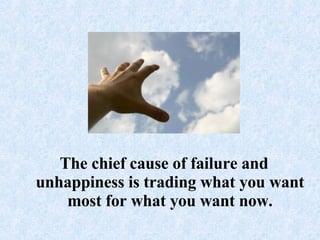 The chief cause of failure and unhappiness is trading what you want most for what you want now.