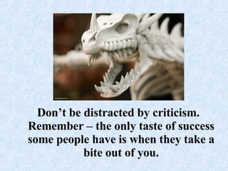 Don’t be distracted by criticism. Remember – the only taste of success some people have is when they take a bite out of you.