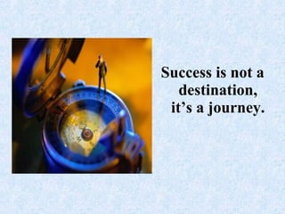 Success is not a destination, it’s a journey.