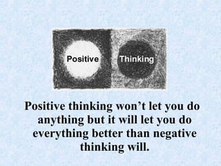 Positive thinking won’t let you do anything but it will let you do everything better than negative thinking will.