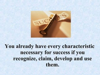 You already have every characteristic necessary for success if you recognize, claim, develop and use them.