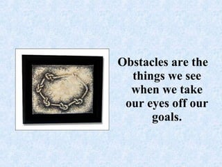 Obstacles are the things we see when we take our eyes off our goals.