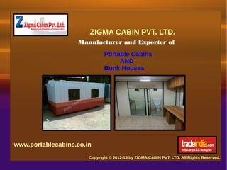 ZIGMA CABIN PVT. LTD.
                   Manufacturer and Exporter of
                              Portable Cabins
                                   AND
                              Bunk Houses




www.portablecabins.co.in
                       Copyright © 2012-13 by ZIGMA CABIN PVT. LTD. All Rights Reserved.
 