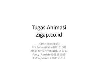 Tugas Animasi
Zigap.co.id
Nama Kelompok:
Fafi Rohmatilah 4103151003
Alfian firmansyah 4103151013
Fenty Fauziah 4103151015
Alif Suprianto 4103151019
 