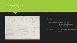PROTOTYPE
Scene 2 :
Deskripsi visual : terdapat perumah
dengan kondisi cuaca
hujan dan petir
Dubbing : Contoh nya seperti, rumah
roboh
 