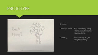 PROTOTYPE
Scene 4 :
Deskripsi visual : Ada seseorang yang
mengangkat barang
barang berat
Dubbing : Butuh orang angkat
-angkat barang
 