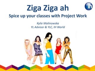 Ziga Ziga ah
Spice up your classes with Project Work
Kylie Malinowska
YL Advisor & YLC, IH World
 