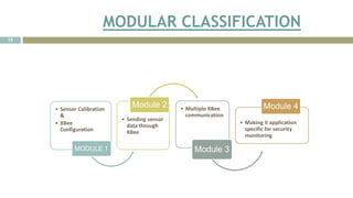 MODULAR CLASSIFICATION
• Sensor Calibration
&
• XBee
Configuration
MODULE 1
• Sending sensor
data through
XBee
Module 2 • Multiple XBee
communication
Module 3
• Making it application
specific for security
monitoring
Module 4
15
 