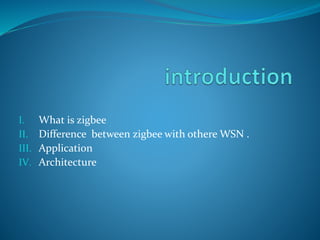 I. What is zigbee
II. Difference between zigbee with othere WSN .
III. Application
IV. Architecture
 