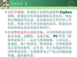 ҵӦ  3 ҽѧ ڸִ ZigBee 磬׼ȷʵʱؼⲡ˵ѪѹºٶȵϢӶҽ鷿ĹҽٵķӦرǶزͲΣߵļ໤ơ ѺͼԶг ļ豸еӡ¼߶ PC 裨̺ȣ˶еͯߡϷʹ豸յϵͳõȡ߼ԺԣѵӲѾԽԽձ顢ԽԽҪ 