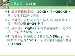 ΪʲôҪ ZigBee 1  ݴʵ  10KB/  ~250KB / 룬רעڵٴӦ 2  ĵ ڵ͹Ĵģʽ£ͨ 5 ŵؿʹ 6~24  3  ɱ  ZigBee ݴʵͣЭ򵥣Դ󽵵˳ɱ 4  ʱӶ 豸ʱΪ 30ms ߼ʱΪ 15ms 豸ŵʱΪ 15ms  