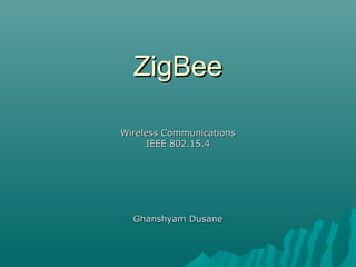 ZigBeeZigBee
Wireless CommunicationsWireless Communications
IEEE 802.15.4IEEE 802.15.4
Ghanshyam DusaneGhanshyam Dusane
 