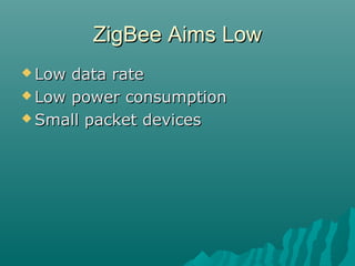 ZigBee Aims LowZigBee Aims Low
 Low data rateLow data rate
 Low power consumptionLow power consumption
 Small packet devicesSmall packet devices
 